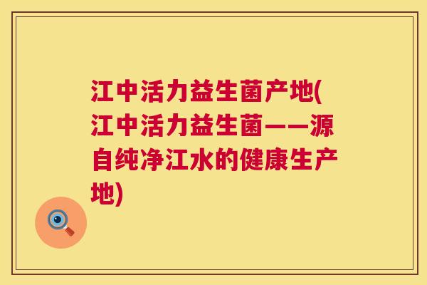 江中活力益生菌产地(江中活力益生菌——源自纯净江水的健康生产地)