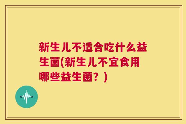 新生儿不适合吃什么益生菌(新生儿不宜食用哪些益生菌？)
