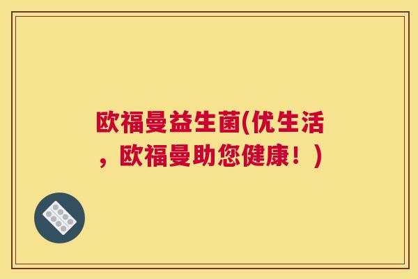 欧福曼益生菌(优生活，欧福曼助您健康！)