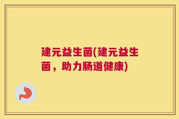 建元益生菌(建元益生菌，助力肠道健康)