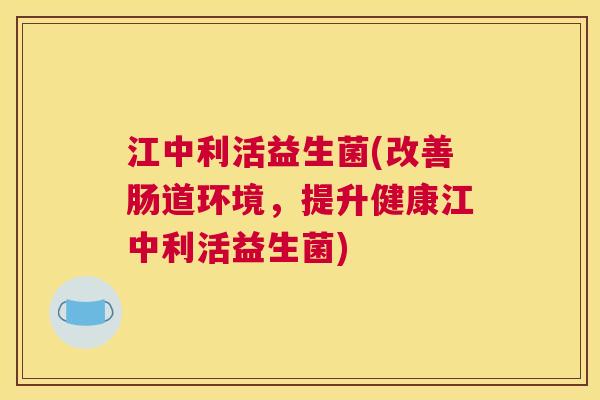 江中利活益生菌(改善肠道环境，提升健康江中利活益生菌)