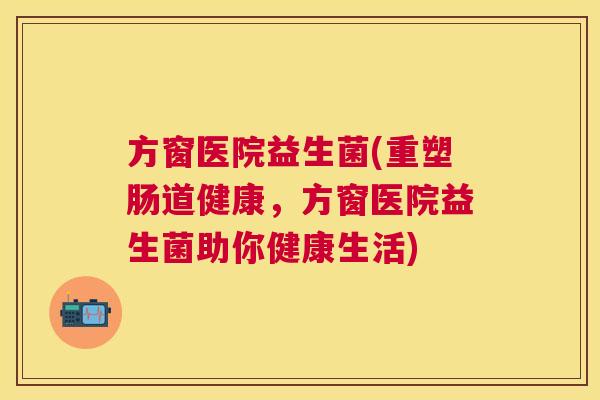 方窗医院益生菌(重塑肠道健康，方窗医院益生菌助你健康生活)