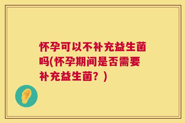 怀孕可以不补充益生菌吗(怀孕期间是否需要补充益生菌？)