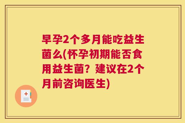 早孕2个多月能吃益生菌么(怀孕初期能否食用益生菌？建议在2个月前咨询医生)