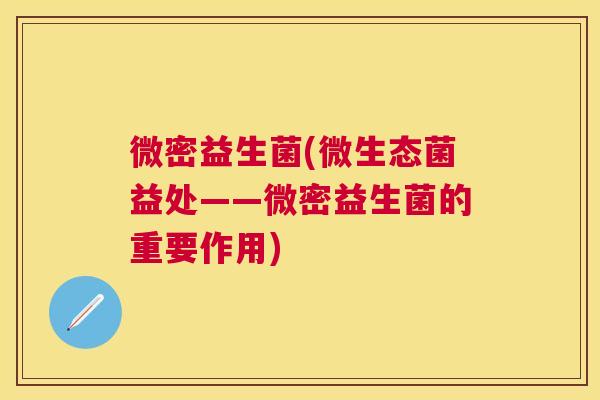 微密益生菌(微生态菌益处——微密益生菌的重要作用)
