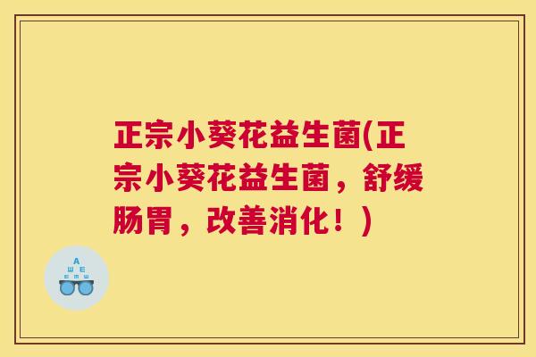 正宗小葵花益生菌(正宗小葵花益生菌，舒缓肠胃，改善消化！)