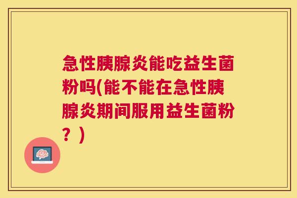 急性胰腺炎能吃益生菌粉吗(能不能在急性胰腺炎期间服用益生菌粉？)