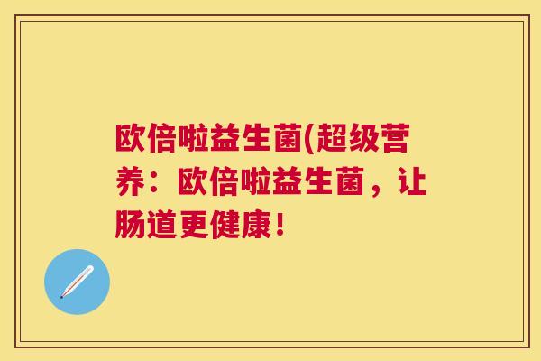 欧倍啦益生菌(超级营养：欧倍啦益生菌，让肠道更健康！