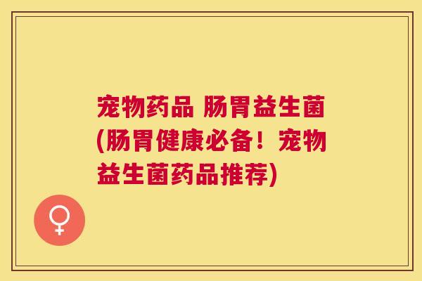 宠物药品 肠胃益生菌(肠胃健康必备！宠物益生菌药品推荐)