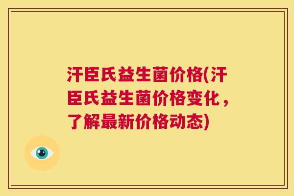 汗臣氏益生菌价格(汗臣氏益生菌价格变化，了解最新价格动态)