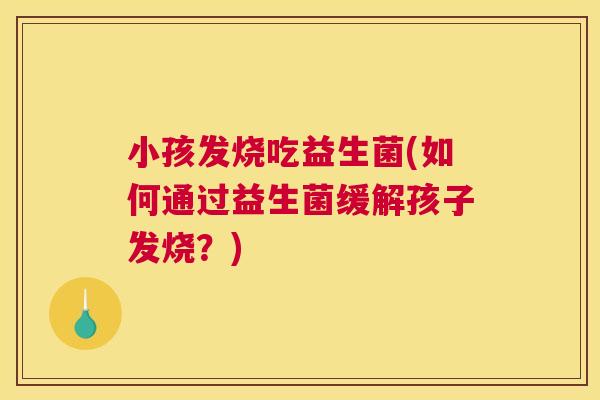小孩发烧吃益生菌(如何通过益生菌缓解孩子发烧？)