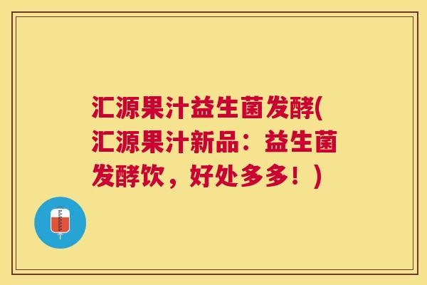 汇源果汁益生菌发酵(汇源果汁新品：益生菌发酵饮，好处多多！)