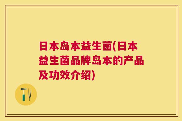 日本岛本益生菌(日本益生菌品牌岛本的产品及功效介绍)