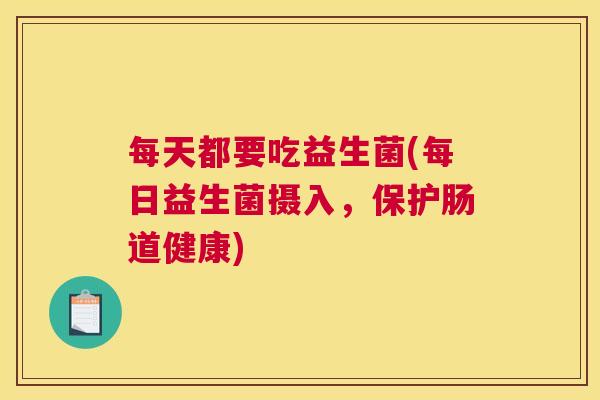 每天都要吃益生菌(每日益生菌摄入，保护肠道健康)