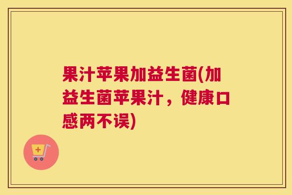 果汁苹果加益生菌(加益生菌苹果汁，健康口感两不误)