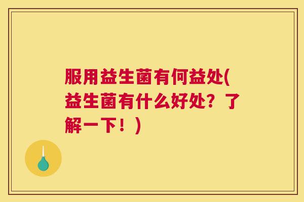服用益生菌有何益处(益生菌有什么好处？了解一下！)
