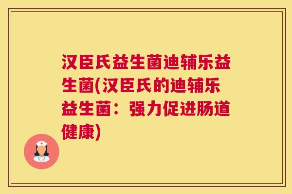 汉臣氏益生菌迪辅乐益生菌(汉臣氏的迪辅乐益生菌：强力促进肠道健康)