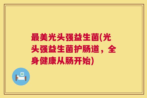 最美光头强益生菌(光头强益生菌护肠道，全身健康从肠开始)