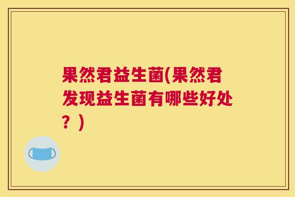 果然君益生菌(果然君发现益生菌有哪些好处？)