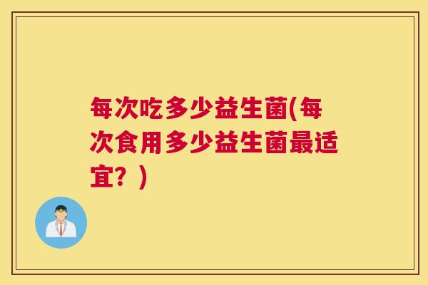 每次吃多少益生菌(每次食用多少益生菌最适宜？)