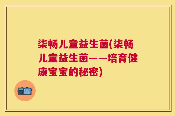 柒畅儿童益生菌(柒畅儿童益生菌——培育健康宝宝的秘密)
