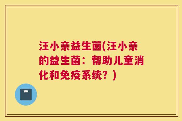 汪小亲益生菌(汪小亲的益生菌：帮助儿童消化和免疫系统？)