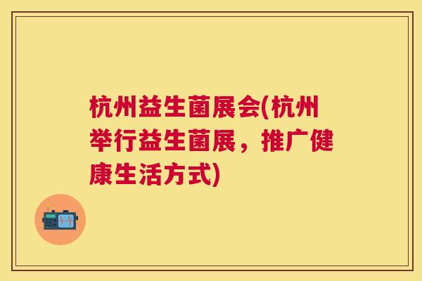 杭州益生菌展会(杭州举行益生菌展，推广健康生活方式)
