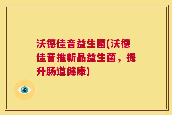 沃德佳音益生菌(沃德佳音推新品益生菌，提升肠道健康)