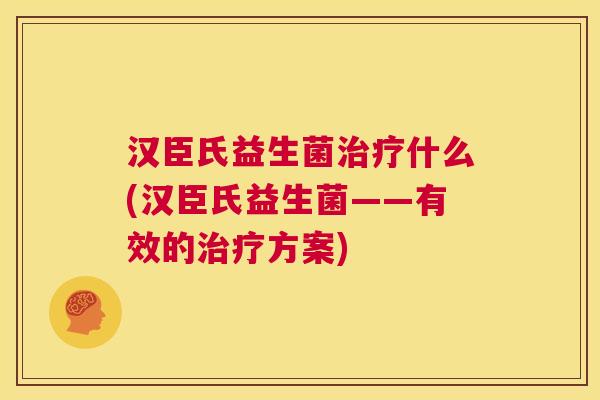 汉臣氏益生菌治疗什么(汉臣氏益生菌——有效的治疗方案)