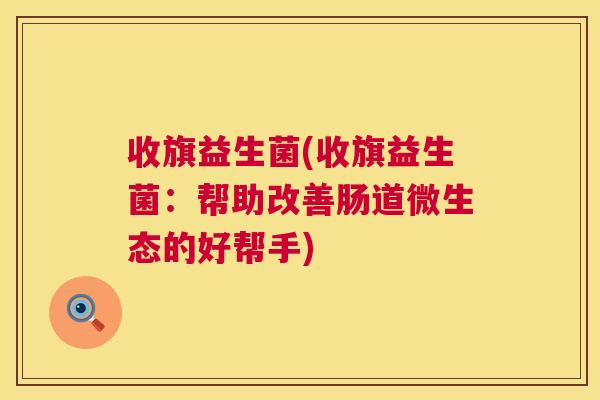 收旗益生菌(收旗益生菌：帮助改善肠道微生态的好帮手)