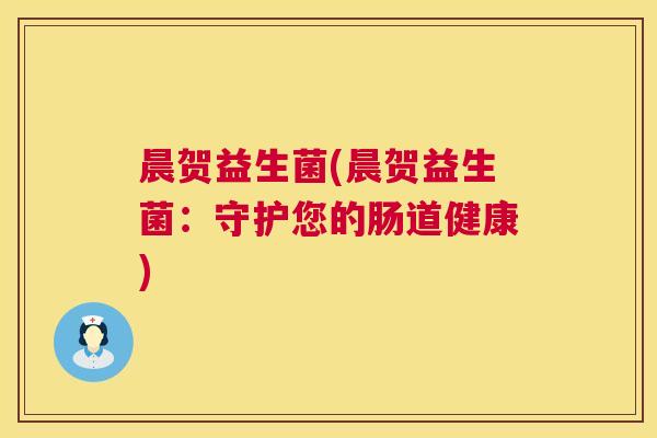 晨贺益生菌(晨贺益生菌：守护您的肠道健康)