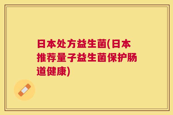 日本处方益生菌(日本推荐量子益生菌保护肠道健康)