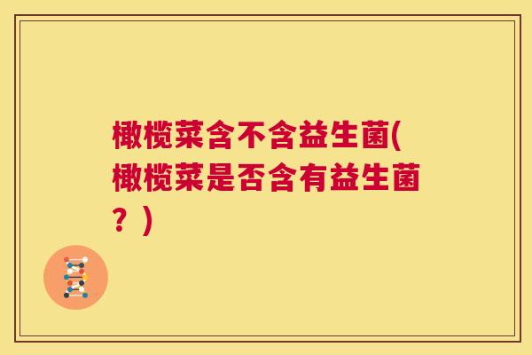 橄榄菜含不含益生菌(橄榄菜是否含有益生菌？)