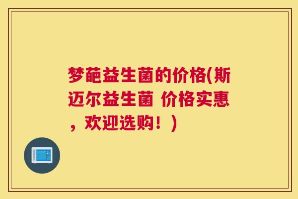 梦葩益生菌的价格(斯迈尔益生菌 价格实惠，欢迎选购！)