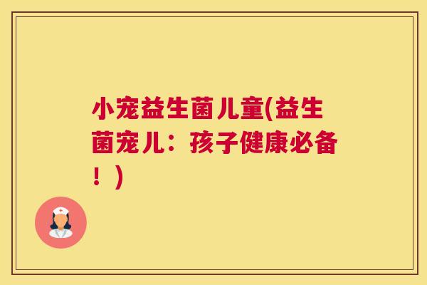 小宠益生菌儿童(益生菌宠儿：孩子健康必备！)