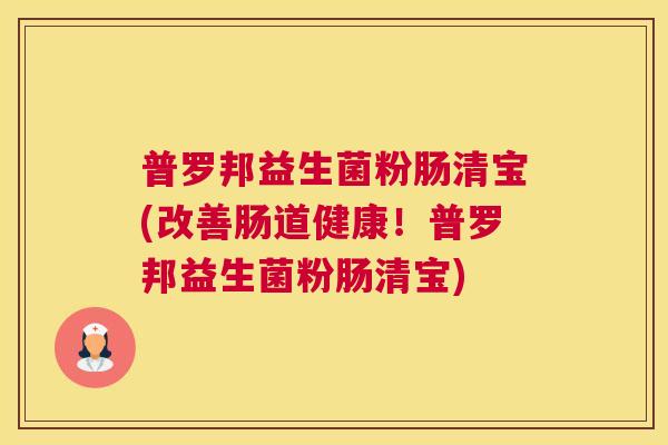 普罗邦益生菌粉肠清宝(改善肠道健康！普罗邦益生菌粉肠清宝)