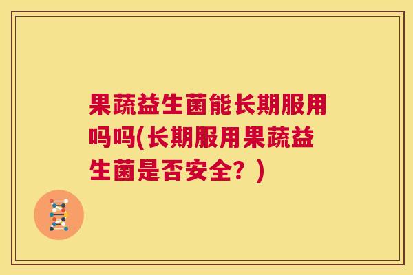 果蔬益生菌能长期服用吗吗(长期服用果蔬益生菌是否安全？)