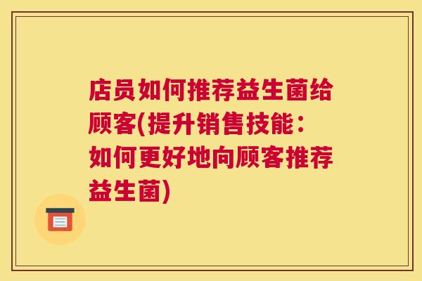 店员如何推荐益生菌给顾客(提升销售技能：如何更好地向顾客推荐益生菌)