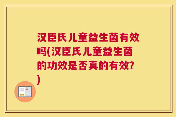 汉臣氏儿童益生菌有效吗(汉臣氏儿童益生菌的功效是否真的有效？)