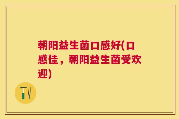 朝阳益生菌口感好(口感佳，朝阳益生菌受欢迎)