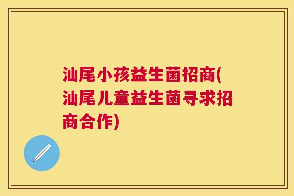 汕尾小孩益生菌招商(汕尾儿童益生菌寻求招商合作)