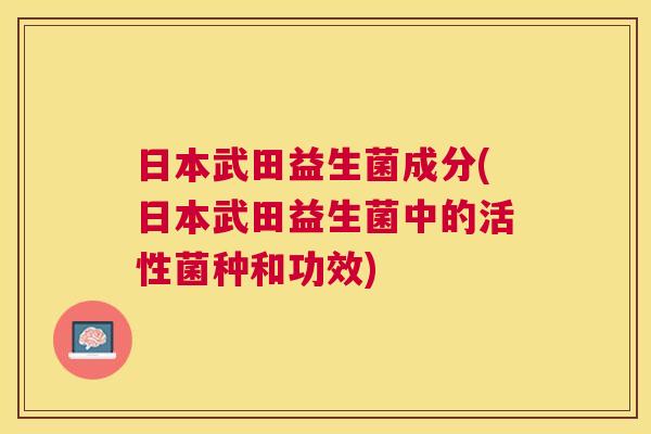 日本武田益生菌成分(日本武田益生菌中的活性菌种和功效)