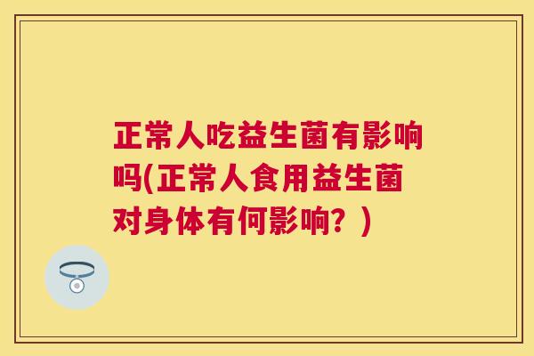正常人吃益生菌有影响吗(正常人食用益生菌对身体有何影响？)