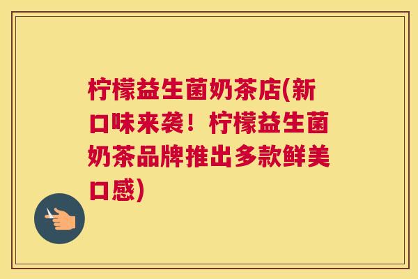 柠檬益生菌奶茶店(新口味来袭！柠檬益生菌奶茶品牌推出多款鲜美口感)