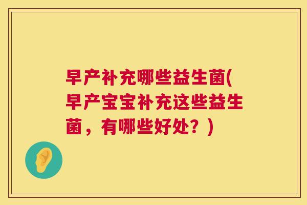 早产补充哪些益生菌(早产宝宝补充这些益生菌，有哪些好处？)