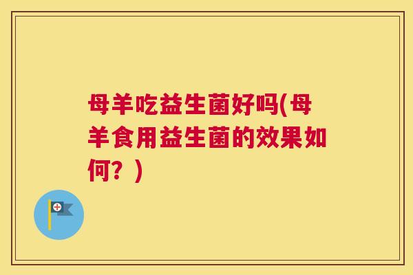 母羊吃益生菌好吗(母羊食用益生菌的效果如何？)