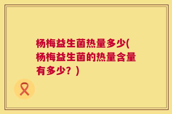 杨梅益生菌热量多少(杨梅益生菌的热量含量有多少？)