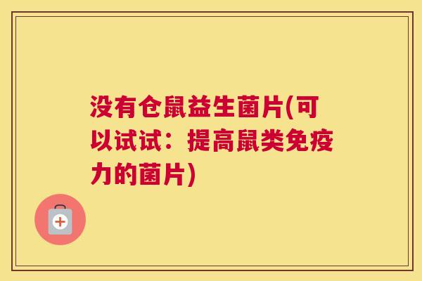 没有仓鼠益生菌片(可以试试：提高鼠类免疫力的菌片)