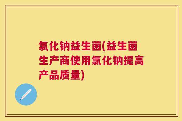 氯化钠益生菌(益生菌生产商使用氯化钠提高产品质量)