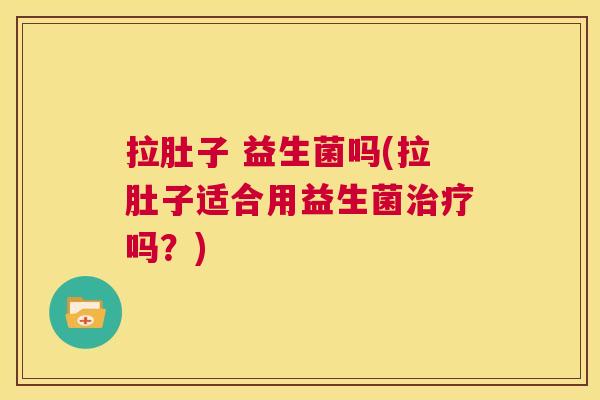 拉肚子 益生菌吗(拉肚子适合用益生菌治疗吗？)